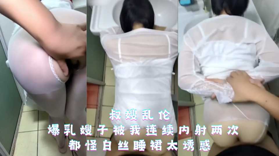 【叔嫂乱伦】爆乳嫂子被我连续内射两次，都怪白丝睡裙太诱惑！