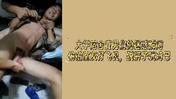 大学宿舍直男们的迷惑瞬间偷拍室友打飞机脱裤子玩鸡巴.