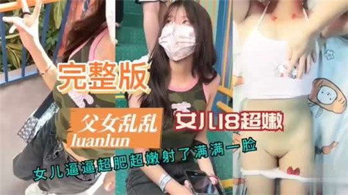 完整版父女乱伦女儿18超嫩女儿逼逼超肥超嫩射了满满一脸