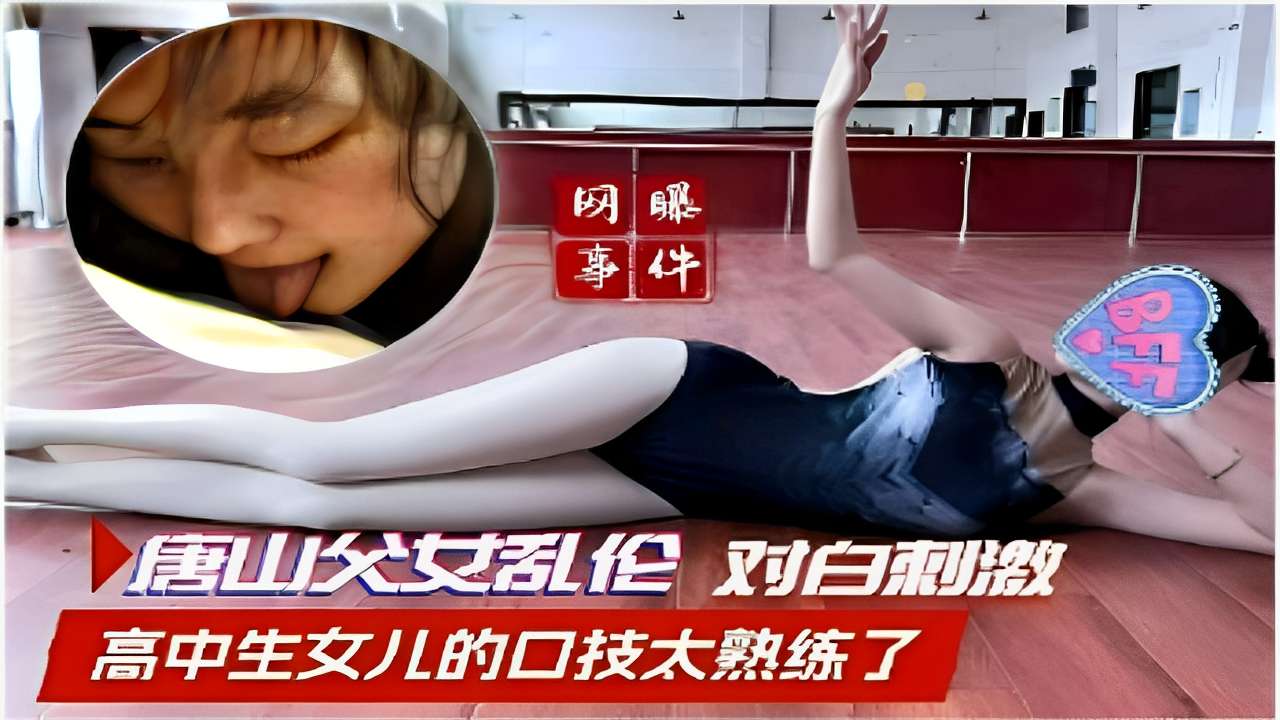 唐山父女乱伦对白刺激高中生女儿的口技太熟练了