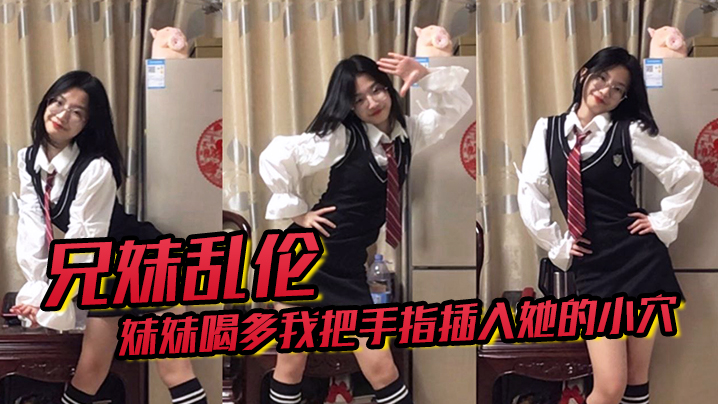 兄妹乱伦趁妹妹喝多我把手指插入她的小穴果然是被破处了片尾居然写了艹后感